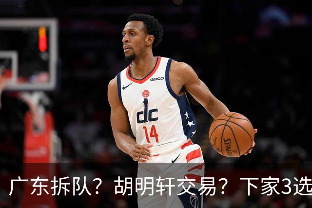 广东拆队？胡明轩交易？下家3选1，山东热门，徐杰或也交易
