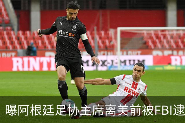 曝阿根廷足协主席离美前被FBI逮捕 涉嫌在美洗钱和欺诈