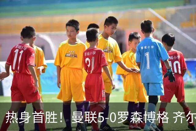 热身首胜！曼联5-0罗森博格 齐尔克泽传射莱西德瓦尼阿玛斯破门